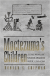 Moctezuma's Children: Aztec Royalty Under Spanish Rule, 1520-1700