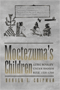 Moctezuma's Children: Aztec Royalty Under Spanish Rule, 1520-1700