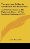 The American Indian as Slaveholder and Secessionist: An Omitted Chapter in the Diplomatic History of the Southern Confederacy (1915)