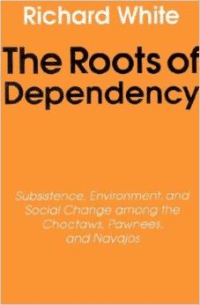 The Roots of Dependency: Subsistance, Environment, and Social Change Among the Choctaws, Pawnees, and Navajos