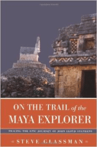 On the Trail of the Maya Explorer: Tracing the Epic Journey of John Lloyd Stephens