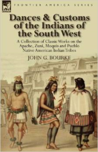 Dances & Customs of the Indians of the South West: A Collection on Classic Works of the Apache, Zuni, Moquis and Pueblo Native American Indian Tribes