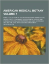 American Medical Botany; Being a Collection of the Native Medicinal Plants of the United States, Containing Their Botanical History and Chemical Analy