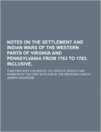 Notes on the Settlement and Indian Wars of the Western Parts of Virginia and Pennsylvania from 1763 to 1783, Inclusive; Together