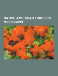 Native American Tribes in Mississippi: Acolapissa, Biloxi People, Chakchiuma, Chato People, Chickasaw, Choctaw, Koroa, Mississippi Band of Choctaw Ind