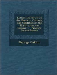 Letters and Notes on the Manners, Customs, and Condition of the North American Indians ...