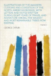 Illustrations of the Manners, Customs and Condition of the North American Indians, with Letters and Notes Written During Eight Years of Travel and Adventure Among the Wildest and Most Remarkable Tribes Now Existing Volume 2