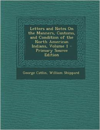 Letters and Notes on the Manners, Customs, and Condition of the North American Indians, Volume 1 - Primary Source Edition