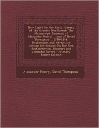 New Light on the Early History of the Greater Northwest: The Manuscript Journals of Alexander Henry ... and of David Thompson ... 1799-1814. Exploration and Adventure Among the Indians on the Red, Saskatchewan, Missouri and Columbia Rivers