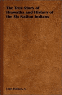 The True Story of Hiawatha and History of the Six Nation Indians