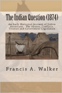 The Indian Question (1874): An Early Historical Account of Native Americans - The Abuses, Conflicts, Treaties and Government Legislation