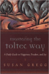Mastering the Toltec Way: A Daily Guide to Happiness, Freedom, and Joy