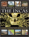 The Myths and Religion of the Incas:An Illustrated Encyclopedia of the Gods, Myths and Legends of the First Peoples of South Ame