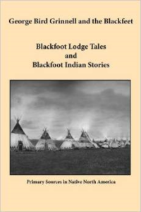 George Bird Grinnell and the Blackfeet: Blackfoot Lodge Tales and Blackfoot Indian Stories