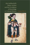 Alva Ixtlilxochitl S Native Archive and the Circulation of Knowledge in Colonial Mexico