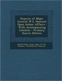 Reports of Major General W.S. Hancock Upon Indian Affairs: With Accompanying Exhibits - Primary Source Edition