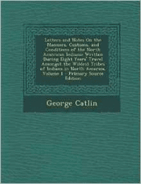 Letters and Notes on the Manners, Customs, and Conditions of the North American Indians: Written During Eight Years' Travel Amongst the Wildest Tribes