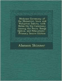 Medicine Ceremony of the Menomini, Iowa, and Wahpeton Dakota, with Notes on the Ceremony Among the Ponca, Bungi Ojibwa, and Potawatomi - Primary Sourc