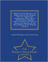 Notes on the Settlement and Indian Wars of the Western Parts of Virginia and Pennsylvania from 1763 to 1783: Inclusive, Together with a Review of the State of Society and Manners of the First Settlers of the Western Country - War College Series