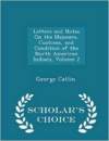 Letters and Notes on the Manners, Customs, and Condition of the North American Indians, Volume 2 - Scholar's Choice Edition