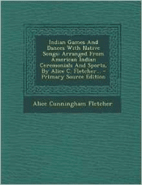 Indian Games and Dances with Native Songs: Arranged from American Indian Ceremonials and Sports, by Alice C. Fletcher...