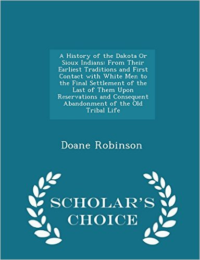 History of the Dakota or Sioux Indians: From Their Earliest Traditions and First Contact with White Men to the Final Settlement of the Last of Them Upon Reservations and Consequent Abandonment of the Old Tribal Life - Scholar's Choice Edition