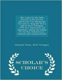 New Light on the Early History of the Greater Northwest: The Manuscript Journals of Alexander Henry ... and of David Thompson ... 1799-1814. Exploration and Adventure Among the Indians on the Red, Saskatchewan, Missouri and Columbia Rivers - Scholar's Choice Edition