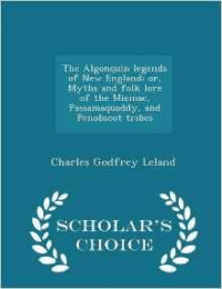 Algonquin Legends of New England; Or, Myths and Folk Lore of the Micmac, Passamaquoddy, and Penobscot Tribes - Scholar's Choice Edition