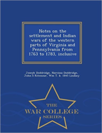 Notes on the Settlement and Indian Wars of the Western Parts of Virginia and Pennsylvania from 1763 to 1783, Inclusive - War College Series