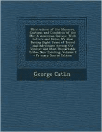 Illustrations of the Manners, Customs and Condition of the North American Indians: With Letters and Notes Written During Eight Years of Travel and Adventure Among the Wildest and Most Remarkable Tribes Now Existing, Volume 2 - Primary Source Edition