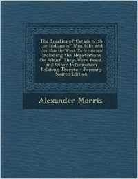 Treaties of Canada with the Indians of Manitoba and the North-West Territories: Including the Negotiations on Which They Were Based, and Other Information Relating Thereto - Primary Source Edition