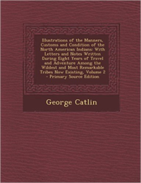 Illustrations of the Manners, Customs and Condition of the North American Indians: With Letters and Notes Written During Eight Years of Travel and Adv