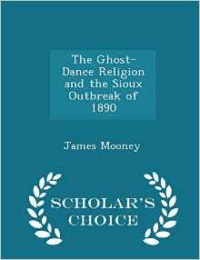 Ghost-Dance Religion and the Sioux Outbreak of 1890 - Scholar's Choice Edition