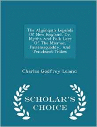 Algonquin Legends of New England, Or, Myths and Folk Lore of the Micmac, Passamaquoddy, and Penobscot Tribes - Scholar's Choice Edition