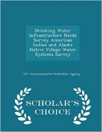 Drinking Water Infrastructure Needs Survey American Indian and Alaska Native Village Water Systems Survey - Scholar's Choice Edition