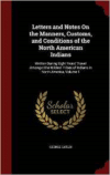 Letters and Notes on the Manners, Customs, and Conditions of the North American Indians: Written During Eight Years' Travel Amongst the Wildest Tribes of Indians in North America, Volume 1