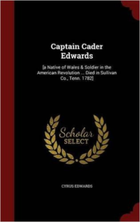 Captain Cader Edwards: [A Native of Wales & Soldier in the American Revolution ... Died in Sullivan Co., Tenn. 1782]