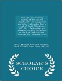 New Light on the Early History of the Greater Northwest. the Manuscript Journals of Alexander Henry ... and of David Thompson ... 1799-1814. Exploration and Adventure Among the Indians on the Red, Saskatchewan, Missouri and Columbia Rivers - Scholar's Choi