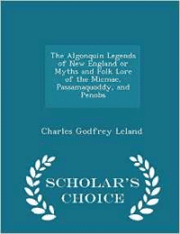 Algonquin Legends of New England or Myths and Folk Lore of the Micmac, Passamaquoddy, and Penobs - Scholar's Choice Edition
