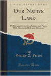 Our Native Land: Or Glances at American Scenery and Places, with Sketches of Life and Adventure (Classic Reprint)