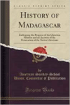 History of Madagascar: Embracing the Progress of the Christian Mission and an Account of the Persecution of the Native Christians (Classic Reprint)