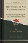 True Stories of New England Captives: Carried to Canada, During the Old French and Indian Wars (Classic Reprint)