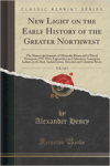 New Light on the Early History of the Greater Northwest, Vol. 1 of 3: The Manuscript Journals of Alexander Henry and of David Thompson 1799-1814, Exploration and Adventure Among the Indians on the Red, Saskatchewan, Missouri and Columbia Rivers