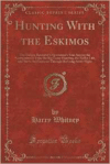 Hunting with the Eskimos: The Unique Record of a Sportsman's Year Among the Northernmost Tribe the Big Game Hunting, the Native Life, and Battle for Existence Through the Long Arctic Night (Classic Reprint)