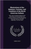 Illustrations of the Manners, Customs, and Condition of the North American Indians: With Letters and Notes Written During Eight Years of Travel and Adventure Among the Wildest and Most Remarkable Tribes Now Existing; With 360 Engravings, from the Author'