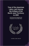 Tour of the American Lakes, and Among the Indians of the North-West Territory, in 1830: Disclosing the Character and Prospects of the Indian Race