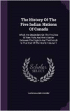 History of the Five Indian Nations of Canada: Which Are Dependent on the Province of New York, and Are a Barrier Between the English and the French in That Part of the World, Volume 1