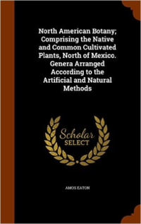 North American Botany; Comprising the Native and Common Cultivated Plants, North of Mexico. Genera Arranged According to the Artificial and Natural Methods