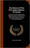 History of the Five Indian Nations of Canada: Which Are the Barrier Between the English and French in That Part of the World. with Particular Accounts of Their Religion, Manners, Customs, Laws, and Government