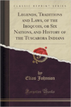 Legends, Traditions and Laws, of the Iroquois, or Six Nations, and History of the Tuscarora Indians (Classic Reprint)